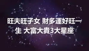 旺夫旺子女 財多運好旺一生 大富大貴3大星座