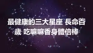 最健康的三大星座 長命百歲 吃嘛嘛香身體倍棒