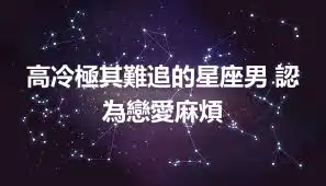 高冷極其難追的星座男 認為戀愛麻煩