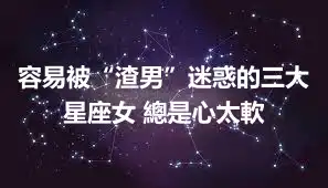 容易被“渣男”迷惑的三大星座女 總是心太軟