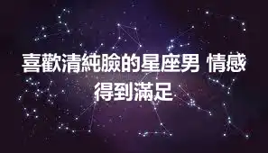 喜歡清純臉的星座男 情感得到滿足