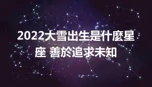 2022大雪出生是什麼星座 善於追求未知