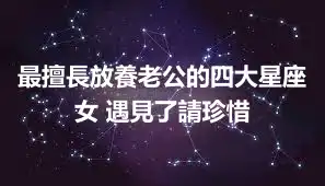 最擅長放養老公的四大星座女 遇見了請珍惜