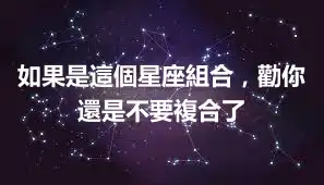 如果是這個星座組合，勸你還是不要複合了