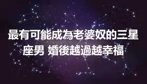 最有可能成為老婆奴的三星座男 婚後越過越幸福