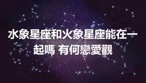 水象星座和火象星座能在一起嗎 有何戀愛觀