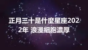 正月三十是什麼星座2022年 浪漫細胞濃厚