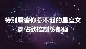 特別厲害你惹不起的星座女 霸佔欲控制慾都強