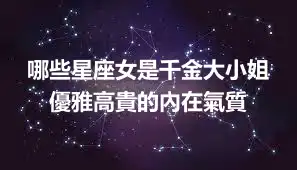 哪些星座女是千金大小姐 優雅高貴的內在氣質