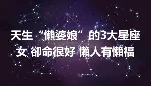 天生“懶婆娘”的3大星座女 卻命很好 懶人有懶福