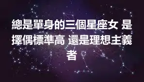 總是單身的三個星座女 是擇偶標準高 還是理想主義者