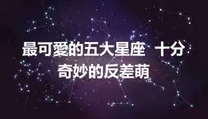 最可愛的五大星座  十分奇妙的反差萌