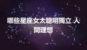 哪些星座女太聰明獨立 人間理想