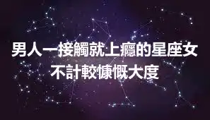 男人一接觸就上癮的星座女 不計較慷慨大度