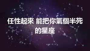 任性起來 能把你氣個半死的星座