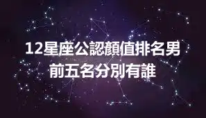 12星座公認顏值排名男 前五名分別有誰