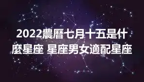 2022農曆七月十五是什麼星座 星座男女適配星座
