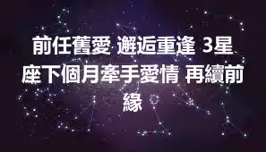 前任舊愛 邂逅重逢 3星座下個月牽手愛情 再續前緣