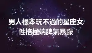 男人根本玩不過的星座女 性格極端脾氣暴躁