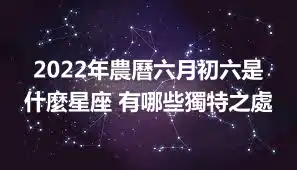 2022年農曆六月初六是什麼星座 有哪些獨特之處