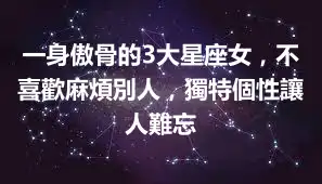 一身傲骨的3大星座女，不喜歡麻煩別人，獨特個性讓人難忘