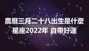 農曆三月二十八出生是什麼星座2022年 自帶好運