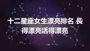 十二星座女生漂亮排名 長得漂亮活得漂亮
