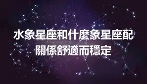 水象星座和什麼象星座配 關係舒適而穩定