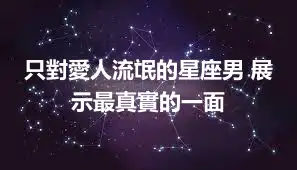 只對愛人流氓的星座男 展示最真實的一面
