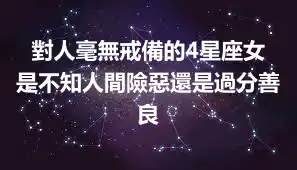 對人毫無戒備的4星座女 是不知人間險惡還是過分善良