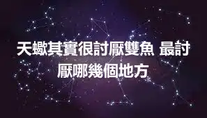 天蠍其實很討厭雙魚 最討厭哪幾個地方