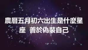 農曆五月初六出生是什麼星座  善於偽裝自己