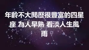 年齡不大閱歷很豐富的四星座 為人早熟 看淡人生風雨