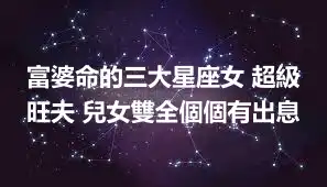 富婆命的三大星座女 超級旺夫 兒女雙全個個有出息