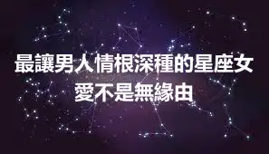最讓男人情根深種的星座女 愛不是無緣由