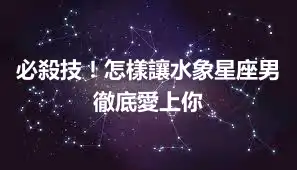 必殺技！怎樣讓水象星座男徹底愛上你