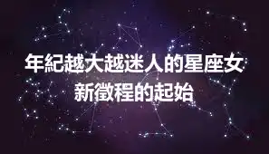 年紀越大越迷人的星座女 新徵程的起始