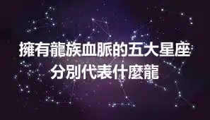 擁有龍族血脈的五大星座 分別代表什麼龍