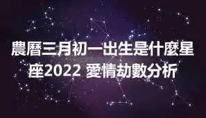 農曆三月初一出生是什麼星座2022 愛情劫數分析
