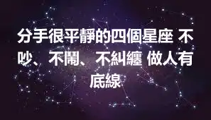 分手很平靜的四個星座 不吵、不鬧、不糾纏 做人有底線