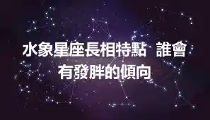 水象星座長相特點  誰會有發胖的傾向