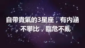 自帶貴氣的3星座，有內涵，不攀比，臨危不亂