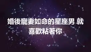 婚後寵妻如命的星座男 就喜歡粘著你