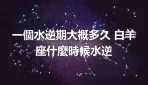 一個水逆期大概多久 白羊座什麼時候水逆