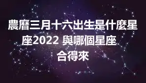 農曆三月十六出生是什麼星座2022 ​與哪個星座合得來