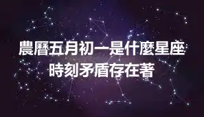農曆五月初一是什麼星座  時刻矛盾存在著