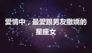 愛情中，最愛跟男友撒嬌的星座女