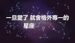 一旦愛了 就會格外專一的星座 