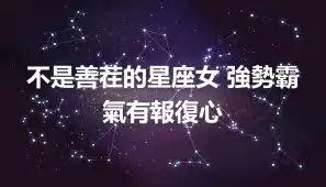 不是善茬的星座女 強勢霸氣有報復心