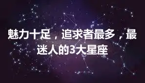 魅力十足，追求者最多，最迷人的3大星座
